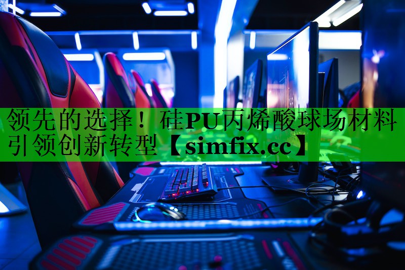 领先的选择！硅PU丙烯酸球场材料引领创新转型