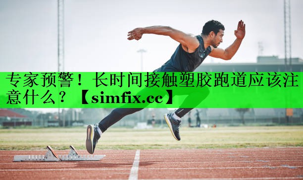 专家预警！长时间接触塑胶跑道应该注意什么？