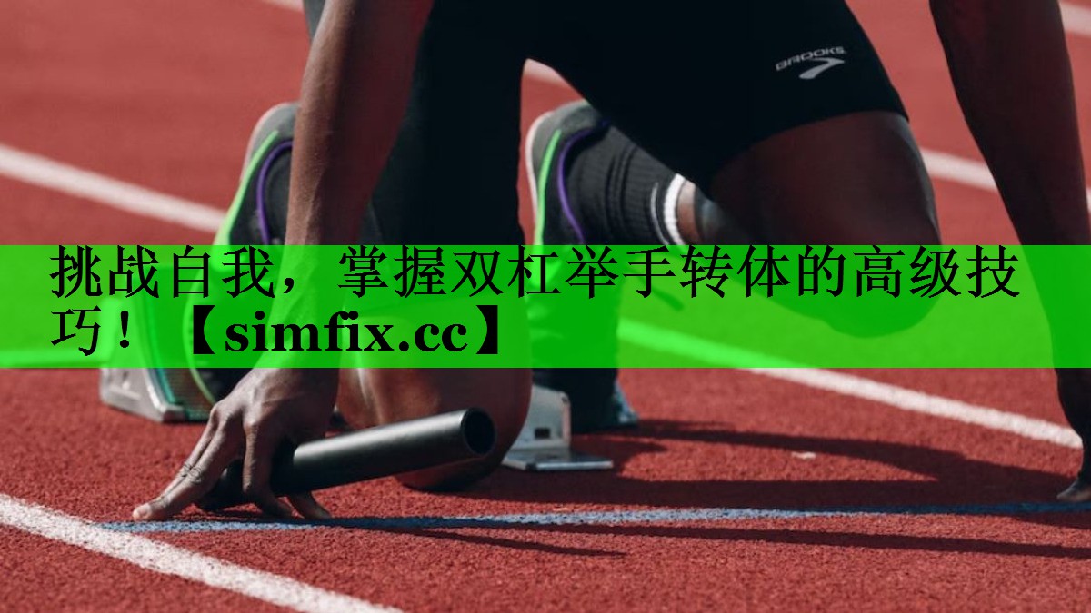 挑战自我，掌握双杠举手转体的高级技巧！