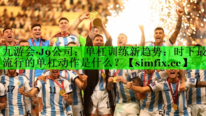 单杠训练新趋势：时下最流行的单杠动作是什么？