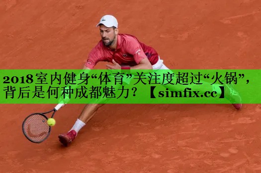 2018室内健身“体育”关注度超过“火锅”，背后是何种成都魅力？