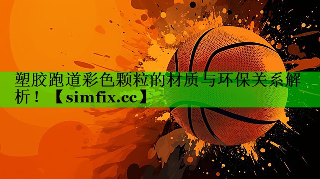 塑胶跑道彩色颗粒的材质与环保关系解析！
