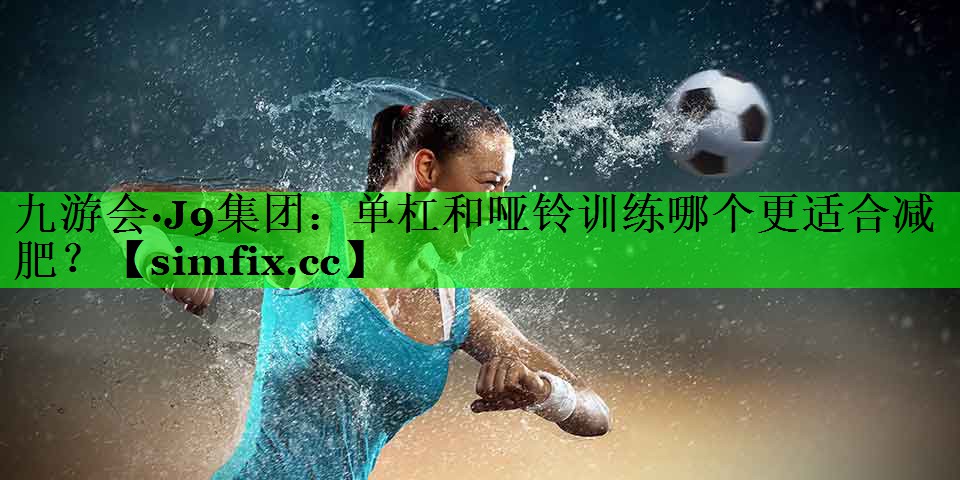 单杠和哑铃训练哪个更适合减肥？