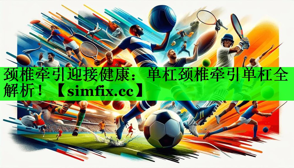 颈椎牵引迎接健康：单杠颈椎牵引单杠全解析！